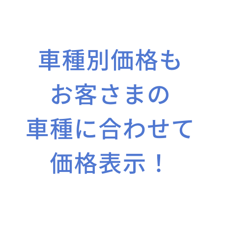 車種別価格もお客さまの車種に合わせて価格表示！